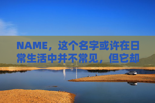 NAME,这个名字或许在日常生活中并不常见,但它却在某些领域里扮演着重要的角色。今天,让我们一起来探索这个名字背后的故事和意义